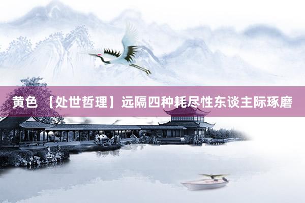 黄色 【处世哲理】远隔四种耗尽性东谈主际琢磨