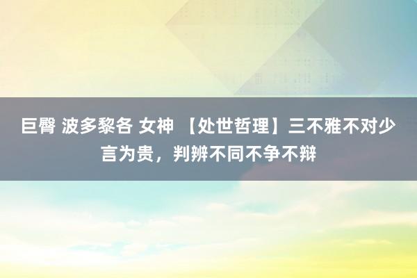 巨臀 波多黎各 女神 【处世哲理】三不雅不对少言为贵，判辨不同不争不辩