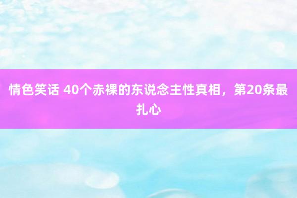 情色笑话 40个赤裸的东说念主性真相，第20条最扎心
