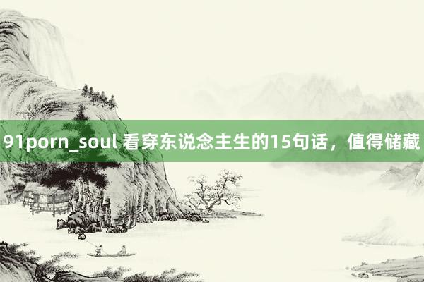 91porn_soul 看穿东说念主生的15句话，值得储藏