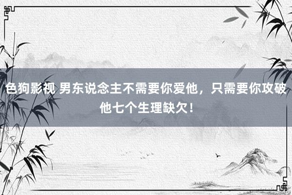 色狗影视 男东说念主不需要你爱他，只需要你攻破他七个生理缺欠！