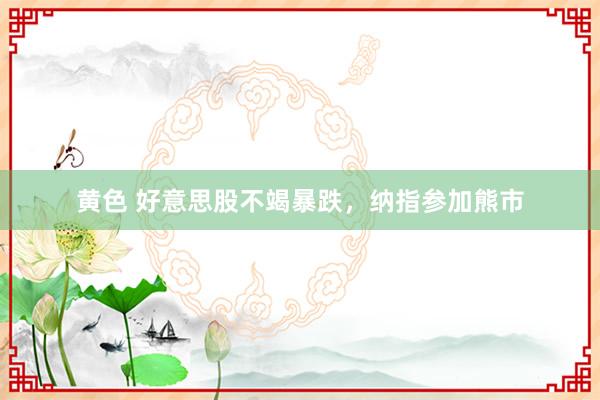 黄色 好意思股不竭暴跌，纳指参加熊市