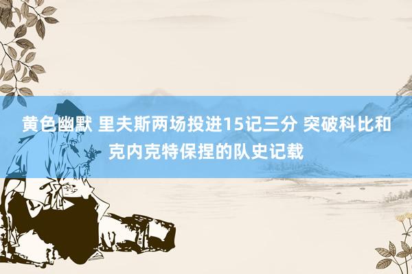 黄色幽默 里夫斯两场投进15记三分 突破科比和克内克特保捏的队史记载