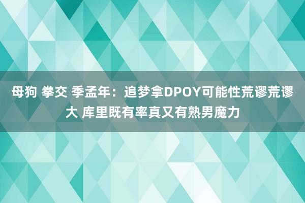 母狗 拳交 季孟年：追梦拿DPOY可能性荒谬荒谬大 库里既有率真又有熟男魔力