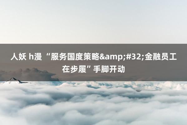 人妖 h漫 “服务国度策略&#32;金融员工在步履”手脚开动