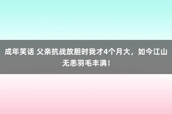 成年笑话 父亲抗战放胆时我才4个月大，如今江山无恙羽毛丰满！