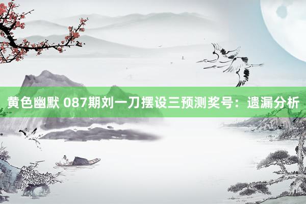黄色幽默 087期刘一刀摆设三预测奖号：遗漏分析