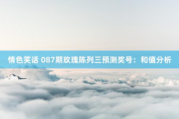 情色笑话 087期玫瑰陈列三预测奖号：和值分析