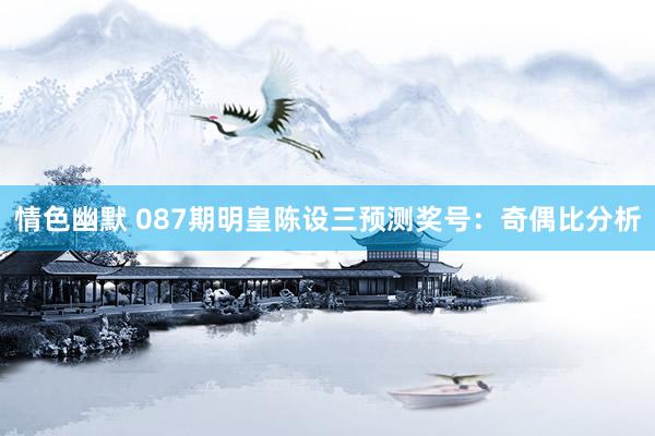 情色幽默 087期明皇陈设三预测奖号：奇偶比分析