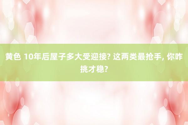 黄色 10年后屋子多大受迎接? 这两类最抢手， 你咋挑才稳?