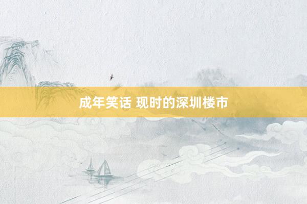 成年笑话 现时的深圳楼市