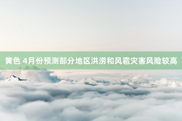 黄色 4月份预测部分地区洪涝和风雹灾害风险较高