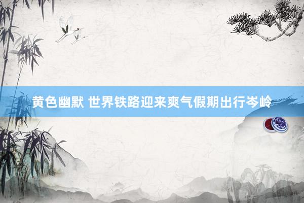 黄色幽默 世界铁路迎来爽气假期出行岑岭