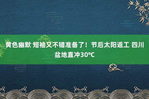 黄色幽默 短袖又不错准备了！节后太阳返工 四川盆地直冲30℃