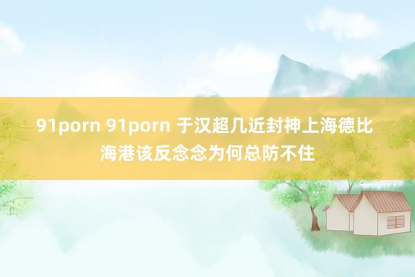 91porn 91porn 于汉超几近封神上海德比 海港该反念念为何总防不住