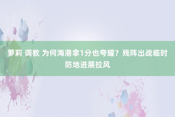 萝莉 调教 为何海港拿1分也夸耀？残阵出战临时防地进展拉风