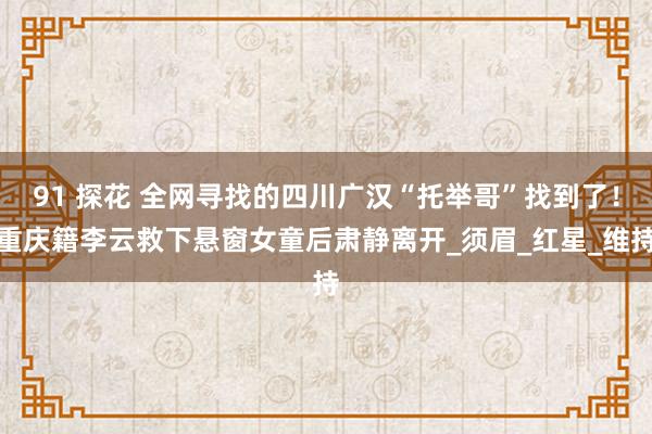 91 探花 全网寻找的四川广汉“托举哥”找到了！重庆籍李云救下悬窗女童后肃静离开_须眉_红星_维持