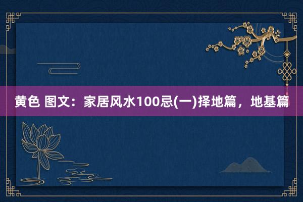 黄色 图文：家居风水100忌(一)择地篇，地基篇