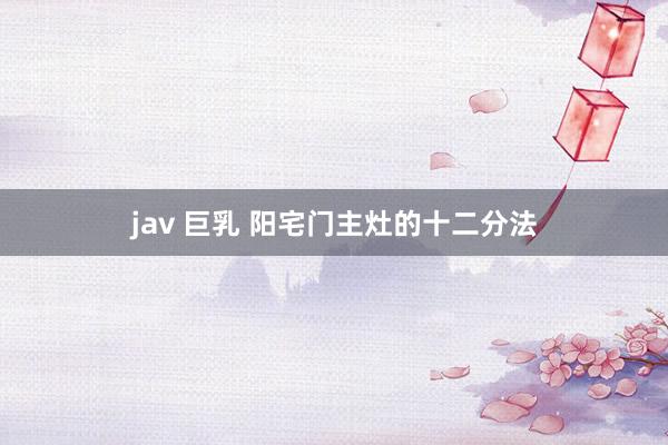 jav 巨乳 阳宅门主灶的十二分法