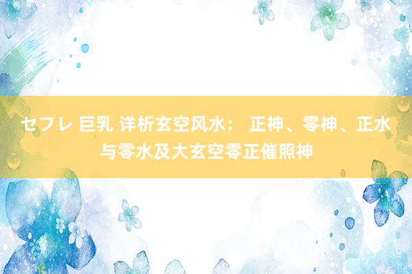 セフレ 巨乳 详析玄空风水： 正神、零神、正水与零水及大玄空零正催照神