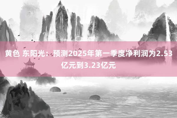 黄色 东阳光：预测2025年第一季度净利润为2.53亿元到3.23亿元
