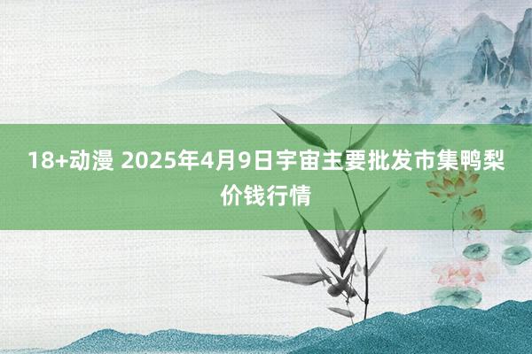 18+动漫 2025年4月9日宇宙主要批发市集鸭梨价钱行情