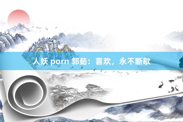 人妖 porn 郭茹：喜欢，永不断歇
