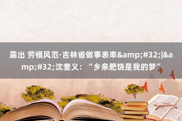 露出 劳模风范·吉林省做事表率&#32;|&#32;沈奎义：“乡亲肥饶是我的梦”