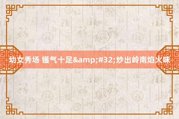 幼女秀场 镬气十足&#32;炒出岭南焰火味