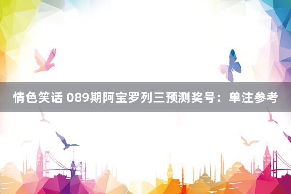 情色笑话 089期阿宝罗列三预测奖号：单注参考