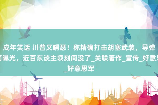成年笑话 川普又嘚瑟！称精确打击胡塞武装，导弹画面曝光，近百东谈主顷刻间没了_关联著作_宣传_好意思军