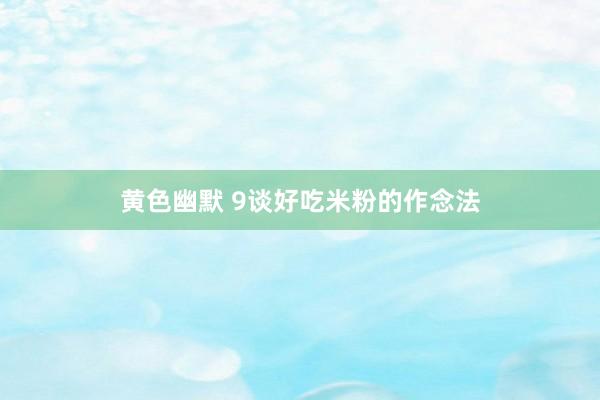黄色幽默 9谈好吃米粉的作念法