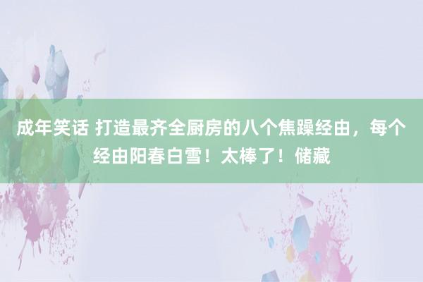 成年笑话 打造最齐全厨房的八个焦躁经由，每个经由阳春白雪！太棒了！储藏
