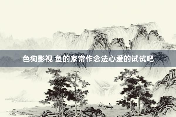 色狗影视 鱼的家常作念法心爱的试试吧