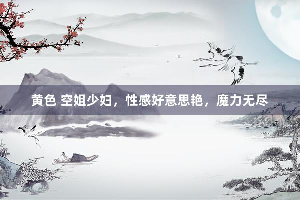 黄色 空姐少妇，性感好意思艳，魔力无尽