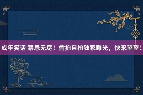 成年笑话 禁忌无尽！偷拍自拍独家曝光，快来望望！