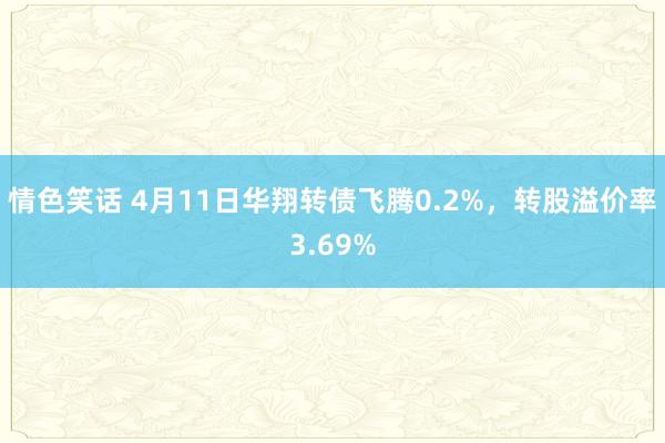 情色笑话 4月11日华翔转债飞腾0.2%，转股溢价率3.69%