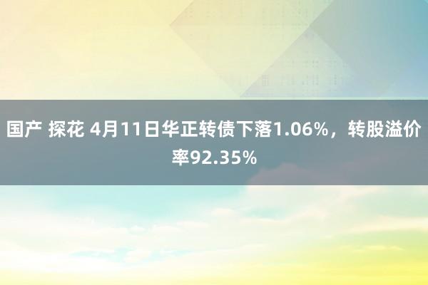 国产 探花 4月11日华正转债下落1.06%，转股溢价率92.35%