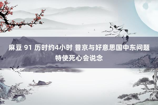 麻豆 91 历时约4小时 普京与好意思国中东问题特使死心会说念