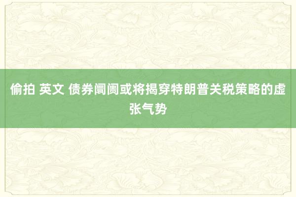 偷拍 英文 债券阛阓或将揭穿特朗普关税策略的虚张气势