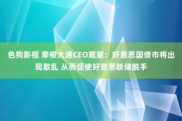 色狗影视 摩根大通CEO戴蒙：好意思国债市将出现散乱 从而促使好意思联储脱手