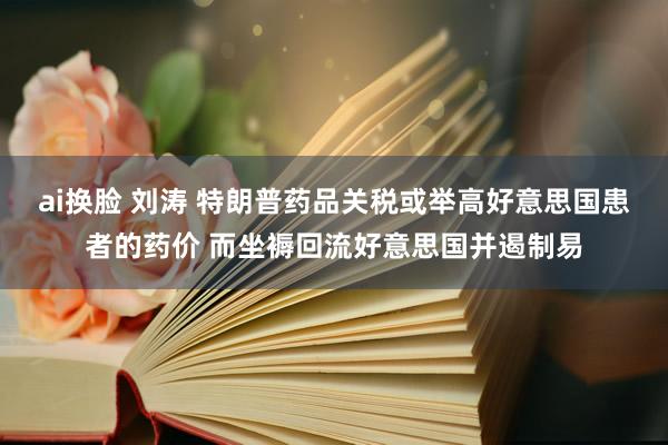 ai换脸 刘涛 特朗普药品关税或举高好意思国患者的药价 而坐褥回流好意思国并遏制易
