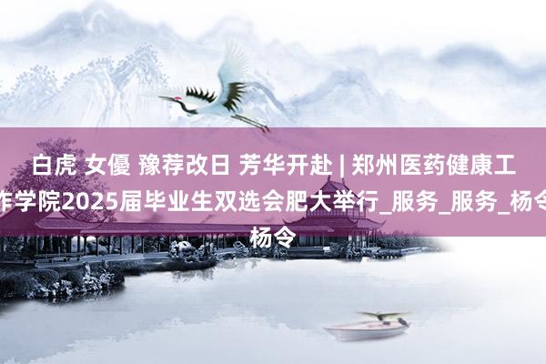 白虎 女優 豫荐改日 芳华开赴 | 郑州医药健康工作学院2025届毕业生双选会肥大举行_服务_服务_杨令