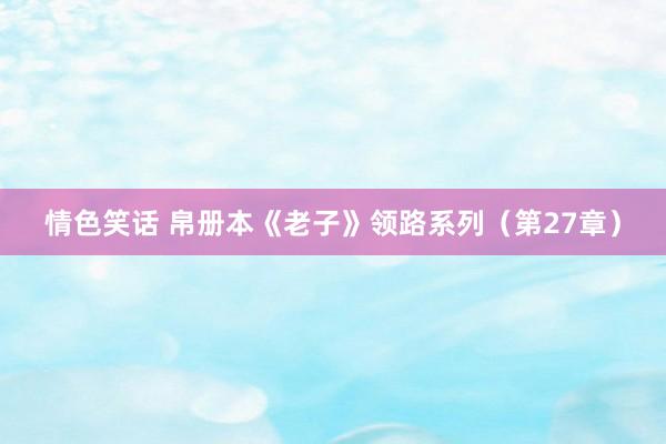 情色笑话 帛册本《老子》领路系列（第27章）