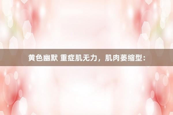 黄色幽默 重症肌无力，肌肉萎缩型：