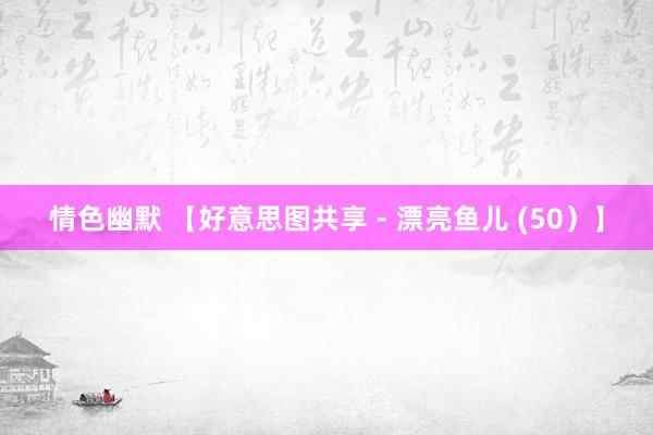 情色幽默 【好意思图共享 - 漂亮鱼儿 (50）】