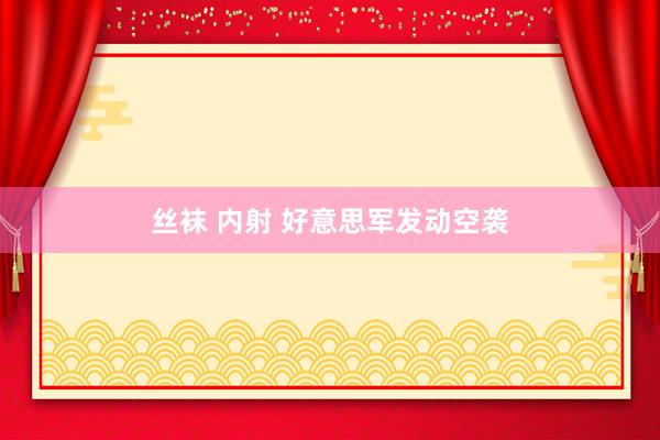 丝袜 内射 好意思军发动空袭