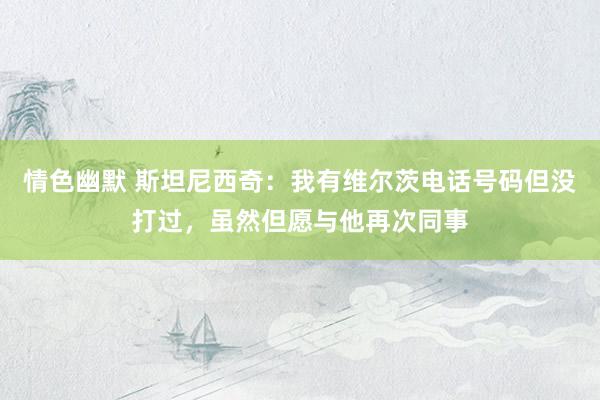 情色幽默 斯坦尼西奇：我有维尔茨电话号码但没打过，虽然但愿与他再次同事