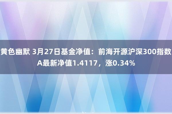 黄色幽默 3月27日基金净值：前海开源沪深300指数A最新净值1.4117，涨0.34%
