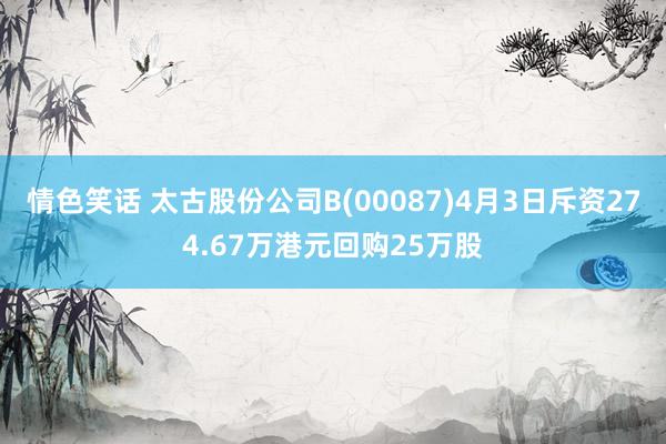 情色笑话 太古股份公司B(00087)4月3日斥资274.67万港元回购25万股